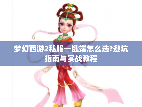 梦幻西游2私服一键端怎么选?避坑指南与实战教程