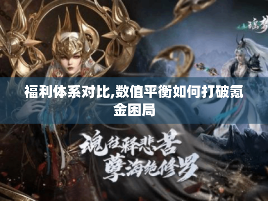 福利体系对比,数值平衡如何打破氪金困局