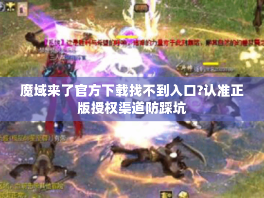 魔域来了官方下载找不到入口?认准正版授权渠道防踩坑