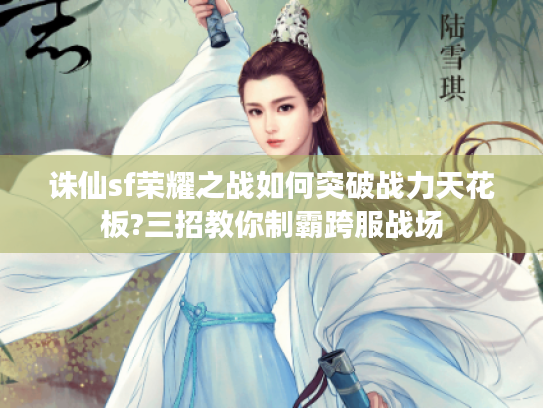 诛仙sf荣耀之战如何突破战力天花板?三招教你制霸跨服战场