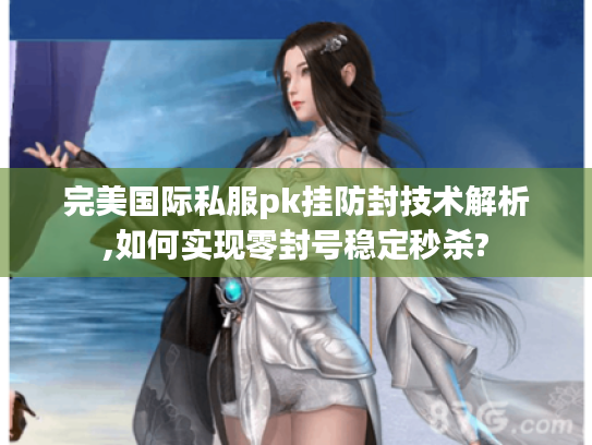 完美国际私服pk挂防封技术解析,如何实现零封号稳定秒杀?