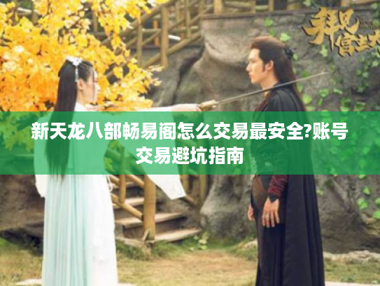 新天龙八部畅易阁怎么交易最安全?账号交易避坑指南