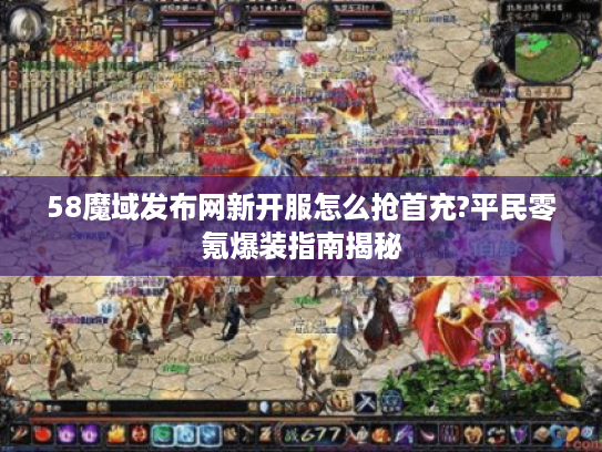 58魔域发布网新开服怎么抢首充?平民零氪爆装指南揭秘