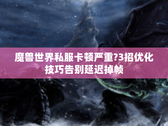 魔兽世界私服卡顿严重?3招优化技巧告别延迟掉帧