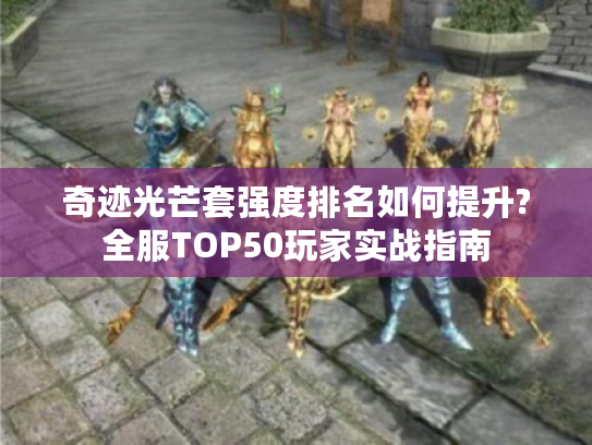 奇迹光芒套强度排名如何提升?全服TOP50玩家实战指南