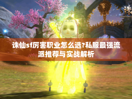 诛仙sf厉害职业怎么选?私服最强流派推荐与实战解析