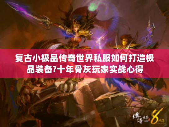 复古小极品传奇世界私服如何打造极品装备?十年骨灰玩家实战心得