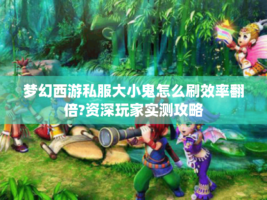 梦幻西游私服大小鬼怎么刷效率翻倍?资深玩家实测攻略