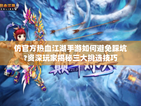 仿官方热血江湖手游如何避免踩坑?资深玩家揭秘三大挑选技巧