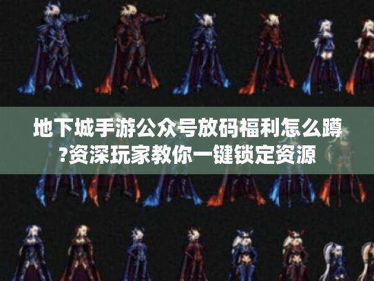地下城手游公众号放码福利怎么蹲?资深玩家教你一键锁定资源