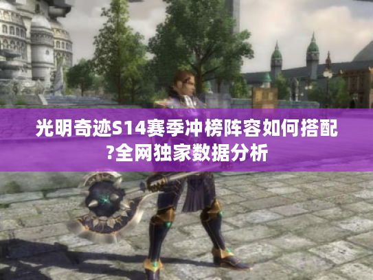 光明奇迹S14赛季冲榜阵容如何搭配?全网独家数据分析