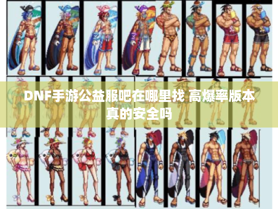 DNF手游公益服吧在哪里找 高爆率版本真的安全吗