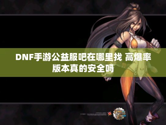 DNF手游公益服吧在哪里找 高爆率版本真的安全吗