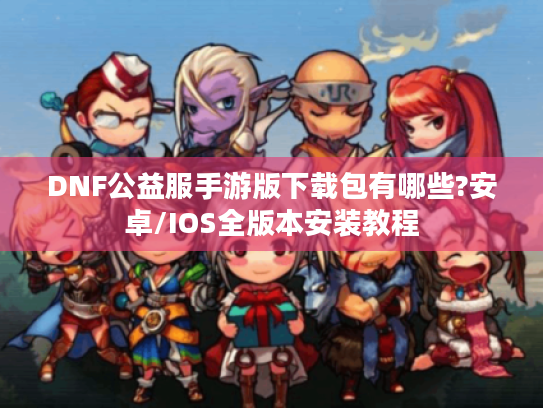 DNF公益服手游版下载包有哪些?安卓/IOS全版本安装教程