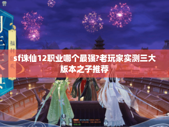 sf诛仙12职业哪个最强?老玩家实测三大版本之子推荐