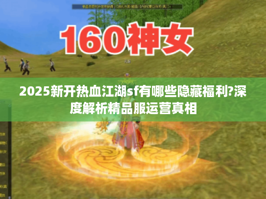 2025新开热血江湖sf有哪些隐藏福利?深度解析精品服运营真相