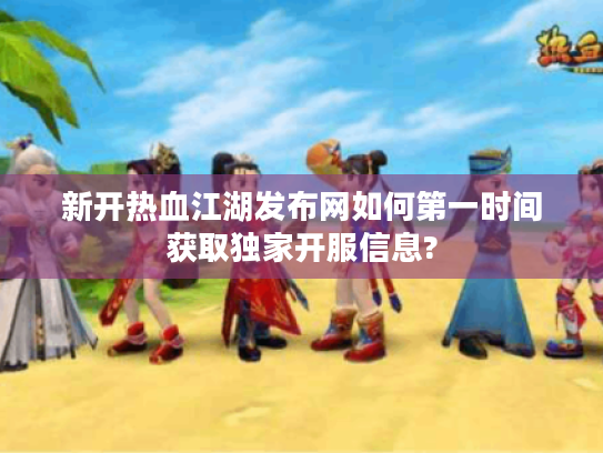 新开热血江湖发布网如何第一时间获取独家开服信息?