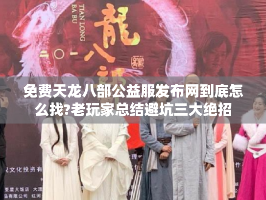 免费天龙八部公益服发布网到底怎么找?老玩家总结避坑三大绝招