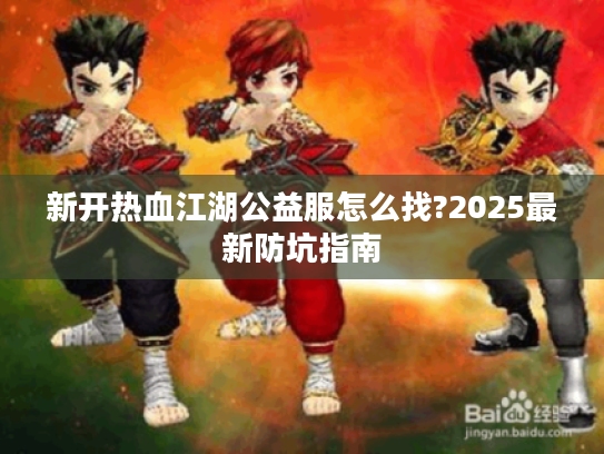 新开热血江湖公益服怎么找?2025最新防坑指南