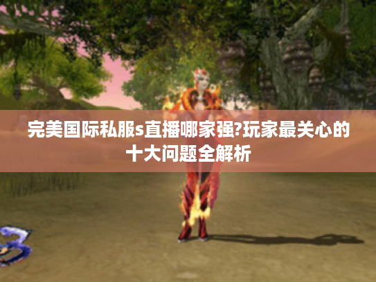 完美国际私服s直播哪家强?玩家最关心的十大问题全解析