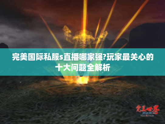 完美国际私服s直播哪家强?玩家最关心的十大问题全解析