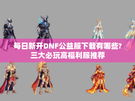 每日新开DNF公益服下载有哪些?三大必玩高福利服推荐