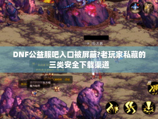 DNF公益服吧入口被屏蔽?老玩家私藏的三类安全下载渠道
