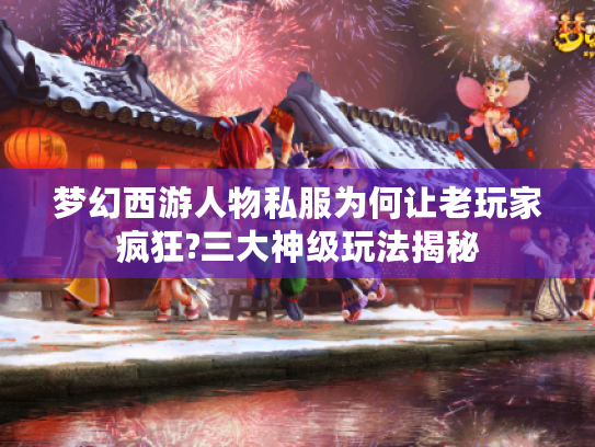 梦幻西游人物私服为何让老玩家疯狂?三大神级玩法揭秘