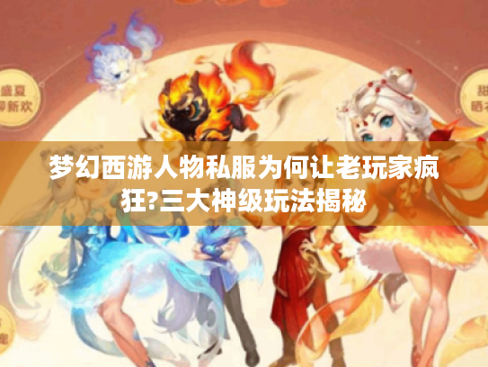 梦幻西游人物私服为何让老玩家疯狂?三大神级玩法揭秘