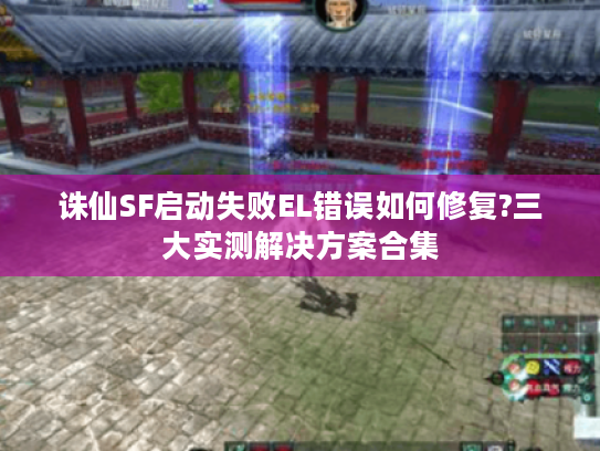 诛仙SF启动失败EL错误如何修复?三大实测解决方案合集