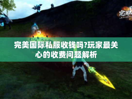 完美国际私服收钱吗?玩家最关心的收费问题解析