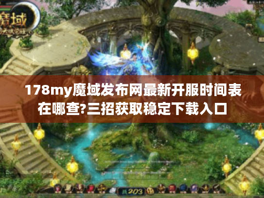 178my魔域发布网最新开服时间表在哪查?三招获取稳定下载入口