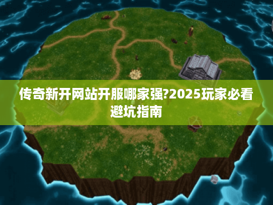 传奇新开网站开服哪家强?2025玩家必看避坑指南