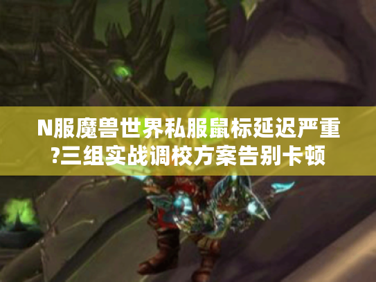 N服魔兽世界私服鼠标延迟严重?三组实战调校方案告别卡顿