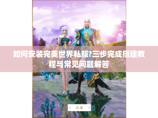 如何安装完美世界私服?三步完成搭建教程与常见问题解答