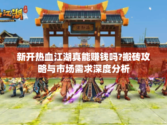 新开热血江湖真能赚钱吗?搬砖攻略与市场需求深度分析