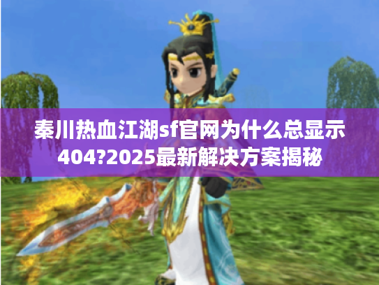 秦川热血江湖sf官网为什么总显示404?2025最新解决方案揭秘