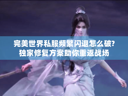 完美世界私服频繁闪退怎么破?独家修复方案助你重返战场