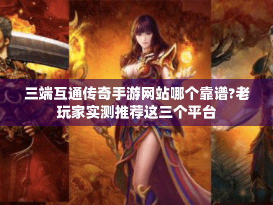 三端互通传奇手游网站哪个靠谱?老玩家实测推荐这三个平台