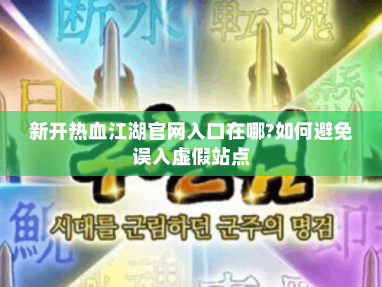 新开热血江湖官网入口在哪?如何避免误入虚假站点