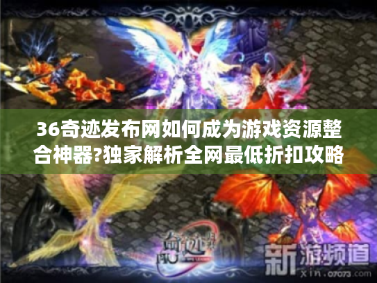 36奇迹发布网如何成为游戏资源整合神器?独家解析全网最低折扣攻略