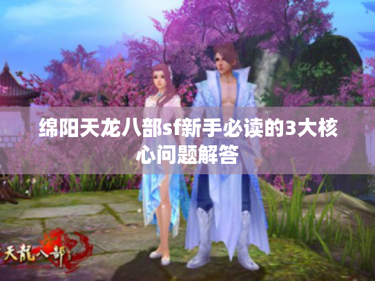 绵阳天龙八部sf新手必读的3大核心问题解答
