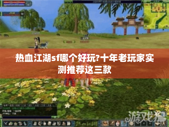 热血江湖sf哪个好玩?十年老玩家实测推荐这三款