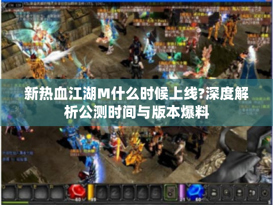 新热血江湖M什么时候上线?深度解析公测时间与版本爆料