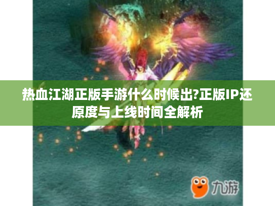热血江湖正版手游什么时候出?正版IP还原度与上线时间全解析