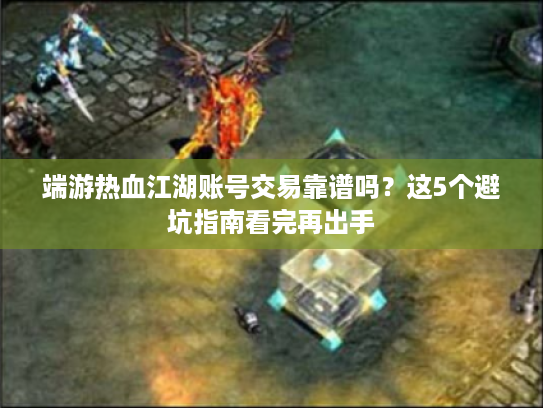 端游热血江湖账号交易靠谱吗？这5个避坑指南看完再出手