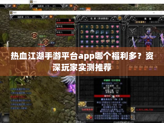 热血江湖手游平台app哪个福利多？资深玩家实测推荐