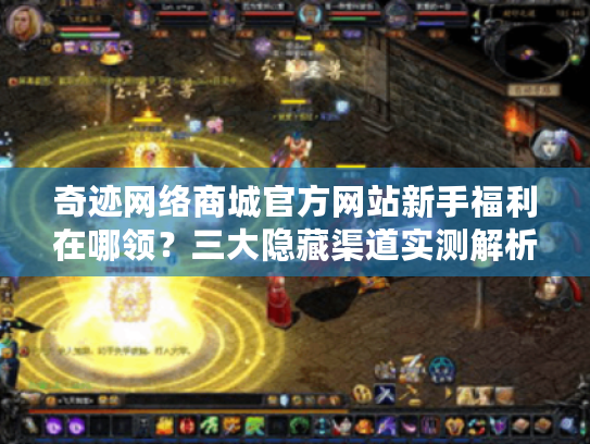 奇迹网络商城官方网站新手福利在哪领？三大隐藏渠道实测解析