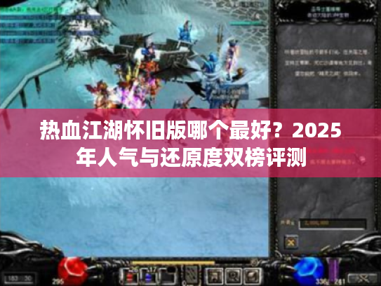 热血江湖怀旧版哪个最好？2025年人气与还原度双榜评测