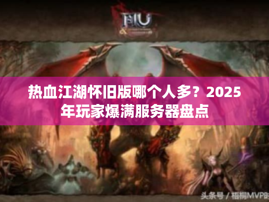 热血江湖怀旧版哪个人多？2025年玩家爆满服务器盘点